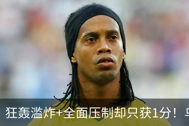 狂轰滥炸+全面压制却只获1分！乌拉圭为低效进攻付出代价